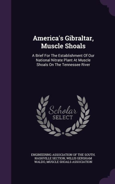 America's Gibraltar, Muscle Shoals: A Brief For The Establishment Of Our National Nitrate Plant At Muscle Shoals On The Tennessee River