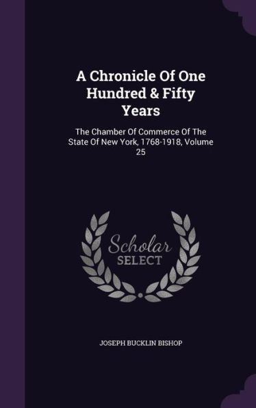 A Chronicle Of One Hundred & Fifty Years: The Chamber Of Commerce Of The State Of New York, 1768-1918, Volume 25