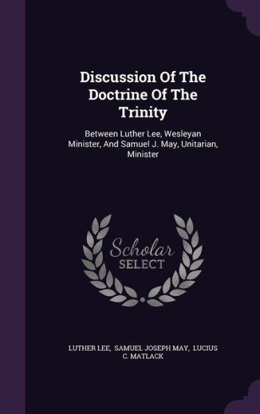Discussion Of The Doctrine Of The Trinity: Between Luther Lee, Wesleyan Minister, And Samuel J. May, Unitarian, Minister