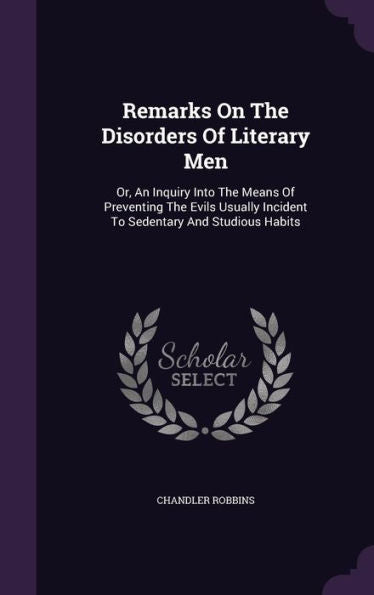 Remarks On The Disorders Of Literary Men: Or, An Inquiry Into The Means Of Preventing The Evils Usually Incident To Sedentary And Studious Habits