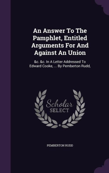 An Answer To The Pamphlet, Entitled Arguments For And Against An Union: &C. &C. In A Letter Addressed To Edward Cooke, ... By Pemberton Rudd,