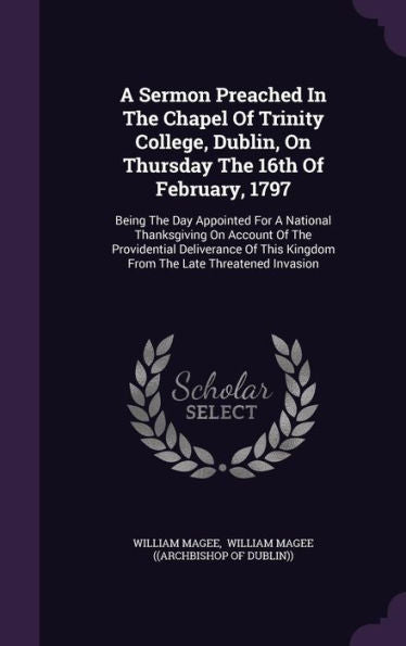 A Sermon Preached In The Chapel Of Trinity College, Dublin, On Thursday The 16Th Of February, 1797: Being The Day Appointed For A National ... Kingdom From The Late Threatened Invasion