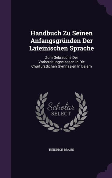 Handbuch Zu Seinen Anfangsgr?den Der Lateinischen Sprache: Zum Gebrauche Der Vorbereitungsclassen In Die Churfurstlichen Gymnasien In Baiern