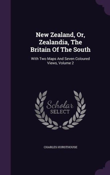 New Zealand, Or, Zealandia, The Britain Of The South: With Two Maps And Seven Coloured Views, Volume 2