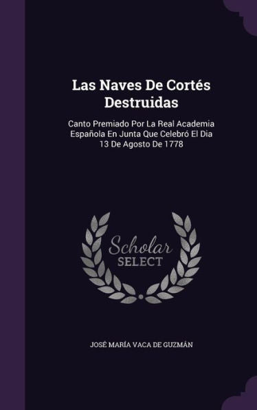 Las Naves De Cortes Destruidas: Canto Premiado Por La Real Academia Espanla En Junta Que Celebr?El Dia 13 De Agosto De 1778