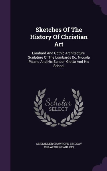 Sketches Of The History Of Christian Art: Lombard And Gothic Architecture. Sculpture Of The Lombards &C. Niccola Pisano And His School. Giotto And His School