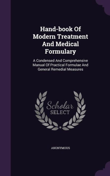 Hand-Book Of Modern Treatment And Medical Formulary: A Condensed And Comprehensive Manual Of Practical Formulae And General Remedial Measures