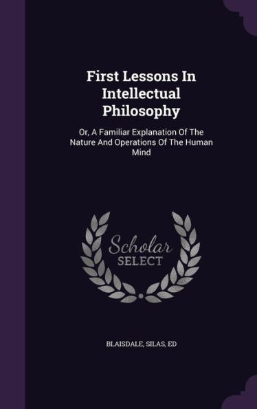 First Lessons In Intellectual Philosophy: Or, A Familiar Explanation Of The Nature And Operations Of The Human Mind