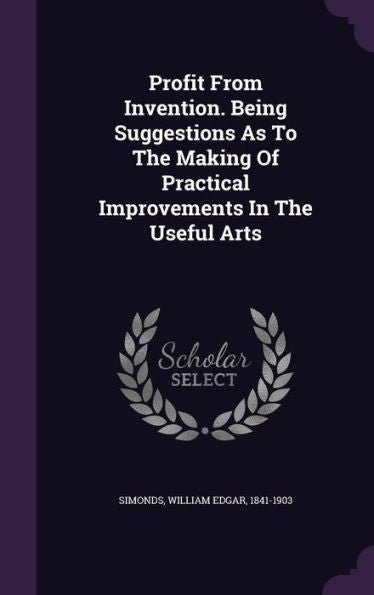 Profit From Invention. Being Suggestions As To The Making Of Practical Improvements In The Useful Arts