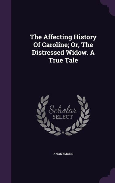 The Affecting History Of Caroline; Or, The Distressed Widow. A True Tale