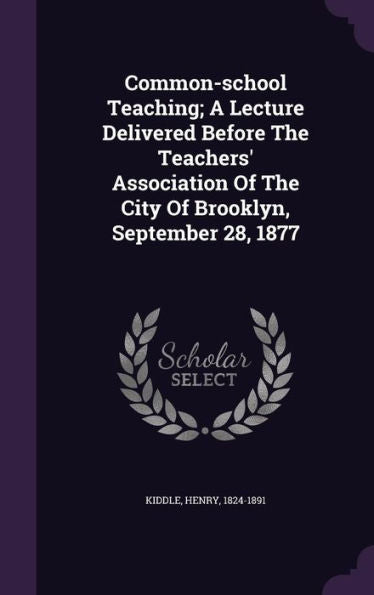 Common-School Teaching; A Lecture Delivered Before The Teachers' Association Of The City Of Brooklyn, September 28, 1877