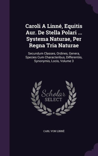 Caroli A Linn? Equitis Aur. De Stella Polari ... Systema Naturae, Per Regna Tria Naturae: Secundum Classes, Ordines, Genera, Species Cum Characteribus, Differentiis, Synonymis, Locis, Volume 3