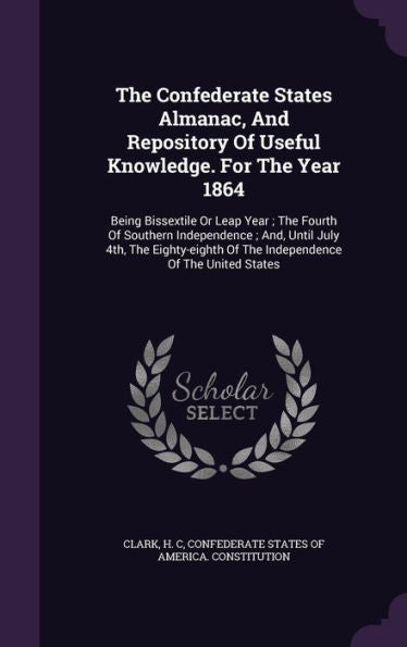The Confederate States Almanac, And Repository Of Useful Knowledge. For The Year 1864: Being Bissextile Or Leap Year; The Fourth Of Southern ... Of The Independence Of The United States