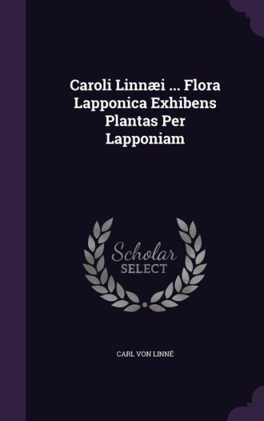 Caroli Linn? ... Flora Lapponica Exhibens Plantas Per Lapponiam