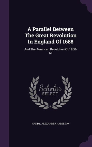 A Parallel Between The Great Revolution In England Of 1688: And The American Revolution Of 1860-'61