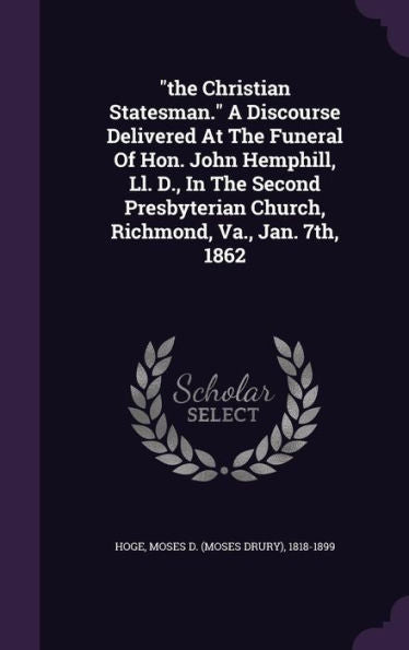 The Christian Statesman. A Discourse Delivered At The Funeral Of Hon. John Hemphill, Ll. D., In The Second Presbyterian Church, Richmond, Va., Jan. 7Th, 1862