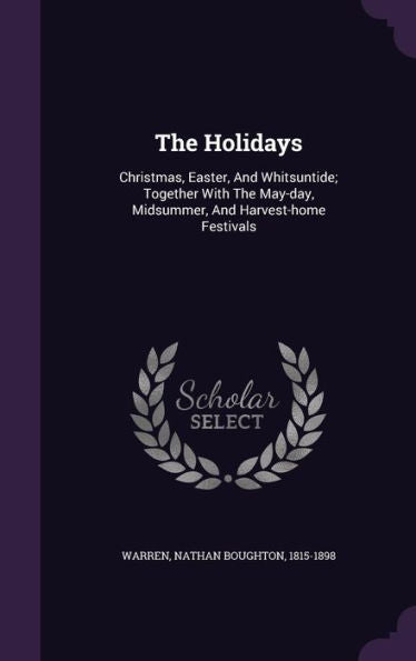 The Holidays: Christmas, Easter, And Whitsuntide; Together With The May-Day, Midsummer, And Harvest-Home Festivals