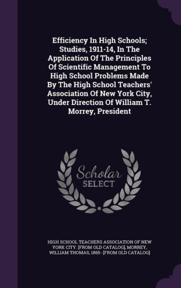 Efficiency In High Schools; Studies, 1911-14, In The Application Of The Principles Of Scientific Management To High School Problems Made By The High ... Direction Of William T. Morrey, President
