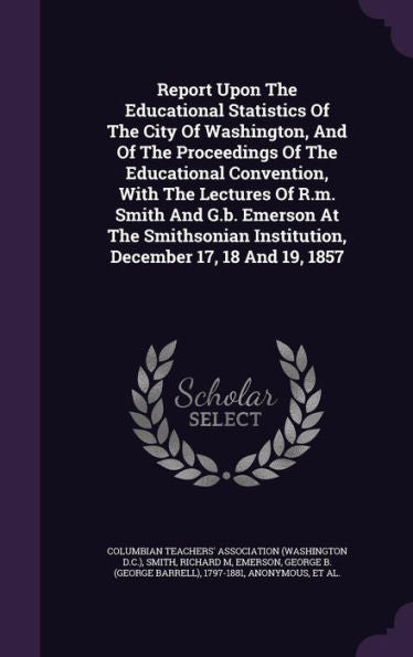 Report Upon The Educational Statistics Of The City Of Washington, And Of The Proceedings Of The Educational Convention, With The Lectures Of R.M. ... Institution, December 17, 18 And 19, 1857