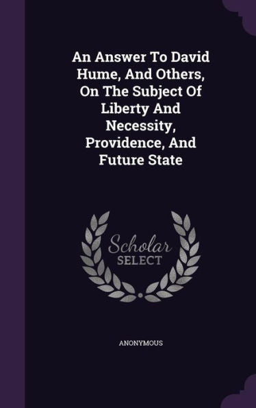 An Answer To David Hume, And Others, On The Subject Of Liberty And Necessity, Providence, And Future State