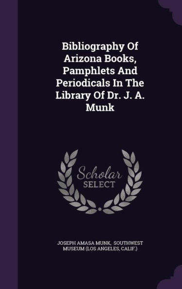 Bibliography Of Arizona Books, Pamphlets And Periodicals In The Library Of Dr. J. A. Munk