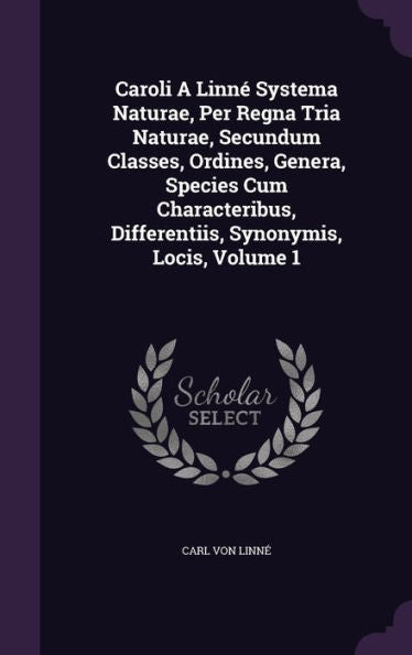 Caroli A Linn?Systema Naturae, Per Regna Tria Naturae, Secundum Classes, Ordines, Genera, Species Cum Characteribus, Differentiis, Synonymis, Locis, Volume 1