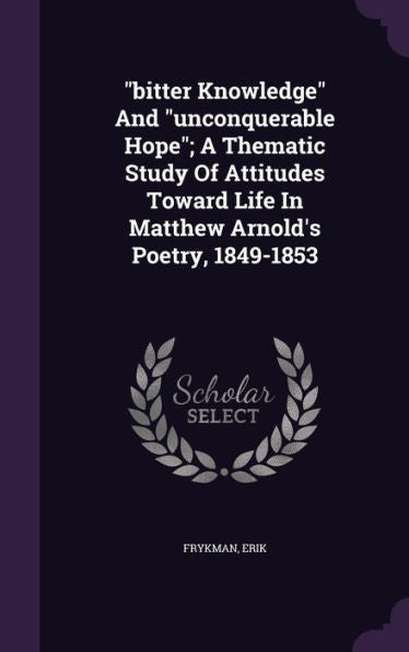 Bitter Knowledge And "Unconquerable Hope"; A Thematic Study Of Attitudes Toward Life In Matthew Arnold's Poetry, 1849-1853