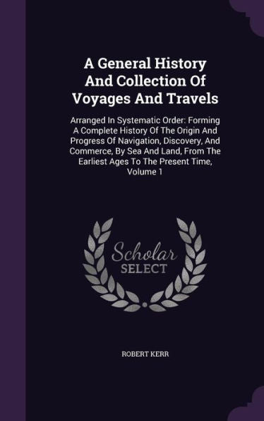 A General History And Collection Of Voyages And Travels: Arranged In Systematic Order: Forming A Complete History Of The Origin And Progress Of ... Earliest Ages To The Present Time, Volume 1
