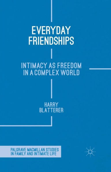 Everyday Friendships: Intimacy As Freedom In A Complex World (Palgrave Macmillan Studies In Family And Intimate Life)