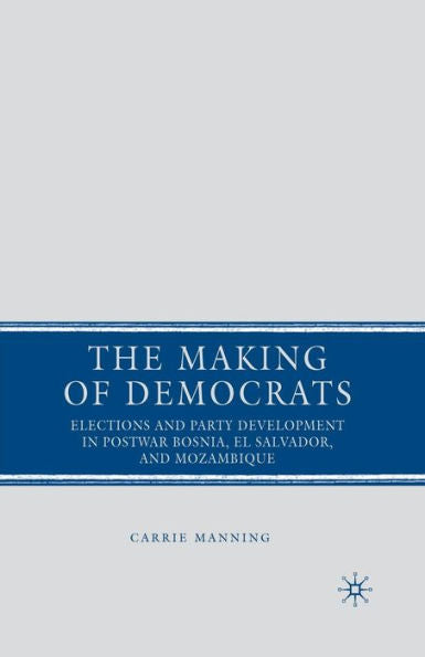 The Making Of Democrats: Elections And Party Development In Postwar Bosnia, El Salvador, And Mozambique
