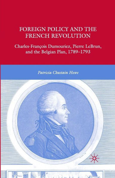 Foreign Policy And The French Revolution: Charles-Fran?is Dumouriez, Pierre Lebrun, And The Belgian Plan, 1789?793