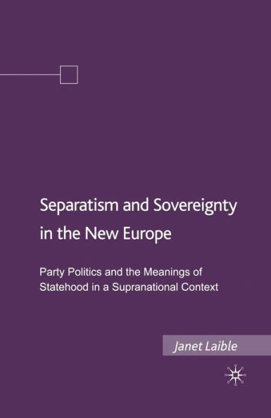 Separatism And Sovereignty In The New Europe: Party Politics And The Meanings Of Statehood In A Supranational Context