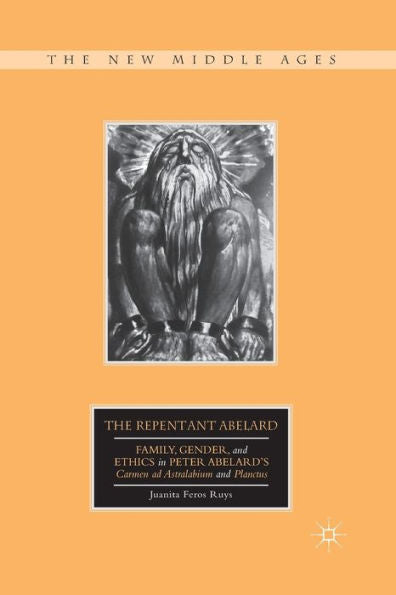 The Repentant Abelard: Family, Gender, And Ethics In Peter Abelard's Carmen Ad Astralabium And Planctus (The New Middle Ages)