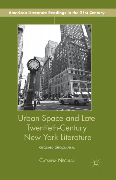 Urban Space And Late Twentieth-Century New York Literature: Reformed Geographies (American Literature Readings In The 21St Century)