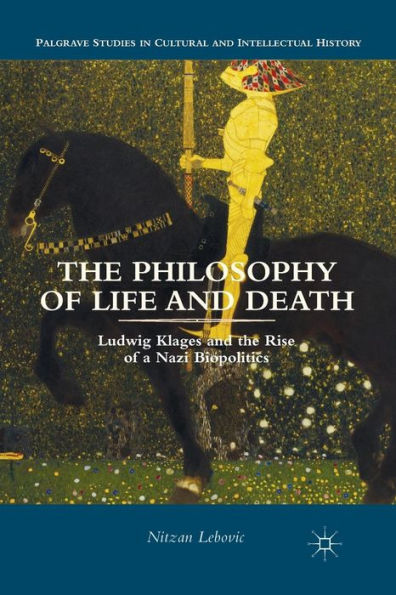 The Philosophy Of Life And Death: Ludwig Klages And The Rise Of A Nazi Biopolitics (Palgrave Studies In Cultural And Intellectual History)