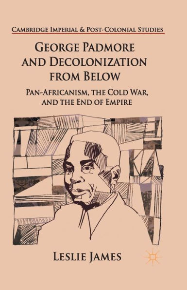 George Padmore And Decolonization From Below: Pan-Africanism, The Cold War, And The End Of Empire (Cambridge Imperial And Post-Colonial Studies)
