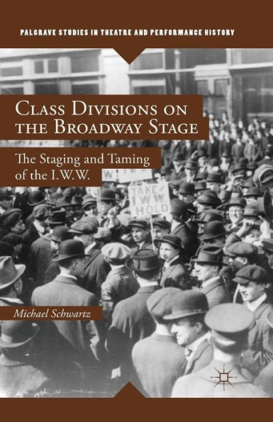 Class Divisions On The Broadway Stage: The Staging And Taming Of The I.W.W. (Palgrave Studies In Theatre And Performance History)
