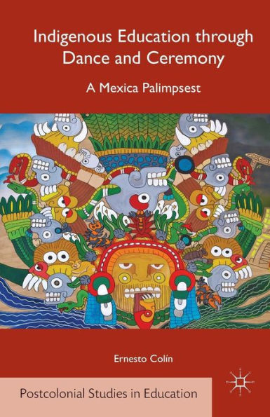 Indigenous Education Through Dance And Ceremony: A Mexica Palimpsest (Postcolonial Studies In Education)