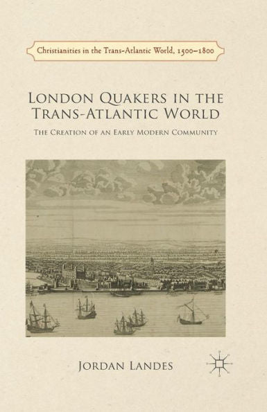 London Quakers In The Trans-Atlantic World: The Creation Of An Early Modern Community (Christianities In The Trans-Atlantic World)