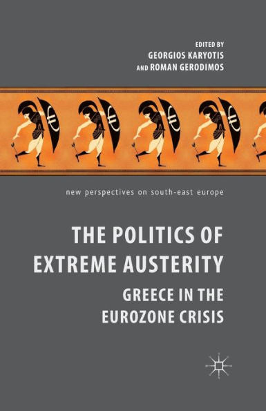 The Politics Of Extreme Austerity: Greece In The Eurozone Crisis (New Perspectives On South-East Europe)