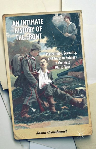 An Intimate History Of The Front: Masculinity, Sexuality, And German Soldiers In The First World War