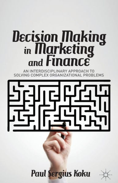 Decision Making In Marketing And Finance: An Interdisciplinary Approach To Solving Complex Organizational Problems