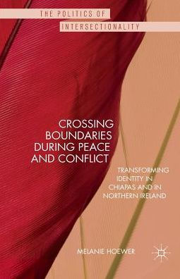 Crossing Boundaries During Peace And Conflict: Transforming Identity In Chiapas And In Northern Ireland (The Politics Of Intersectionality)