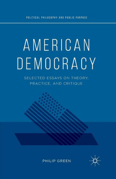 American Democracy: Selected Essays On Theory, Practice, And Critique (Political Philosophy And Public Purpose)