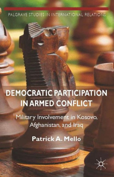 Democratic Participation In Armed Conflict: Military Involvement In Kosovo, Afghanistan, And Iraq (Palgrave Studies In International Relations)