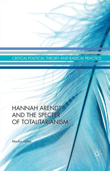 Hannah Arendt And The Specter Of Totalitarianism (Critical Political Theory And Radical Practice)