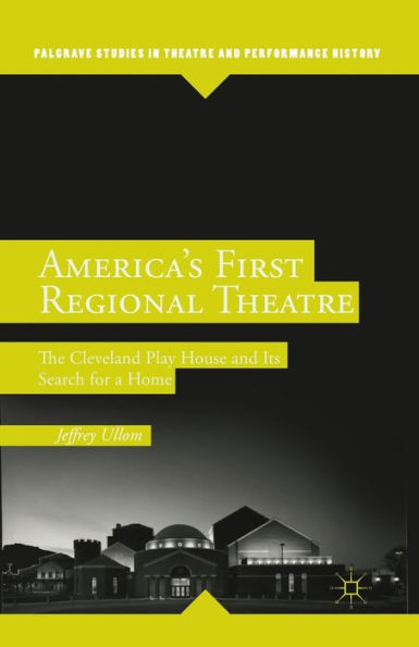 America's First Regional Theatre: The Cleveland Play House And Its Search For A Home (Palgrave Studies In Theatre And Performance History)
