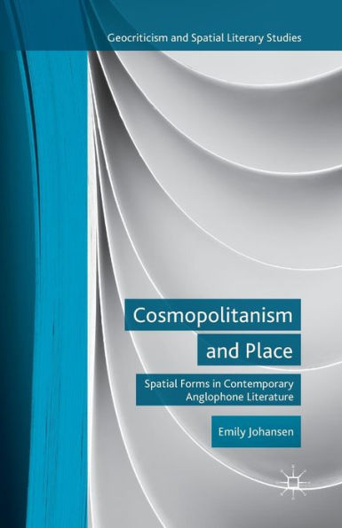 Cosmopolitanism And Place: Spatial Forms In Contemporary Anglophone Literature (Geocriticism And Spatial Literary Studies)
