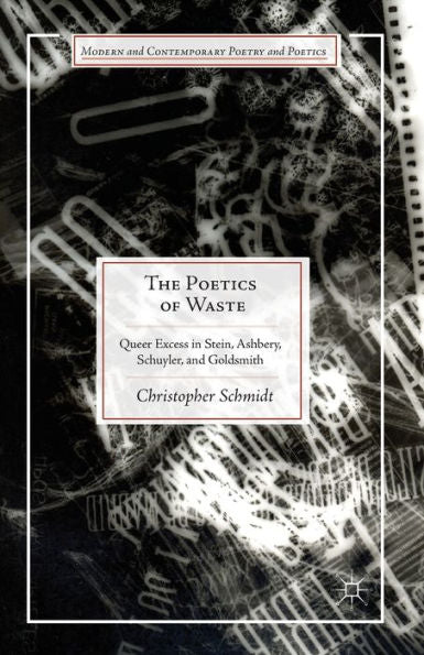 The Poetics Of Waste: Queer Excess In Stein, Ashbery, Schuyler, And Goldsmith (Modern And Contemporary Poetry And Poetics)