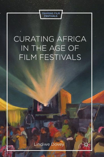 Curating Africa In The Age Of Film Festivals (Framing Film Festivals)